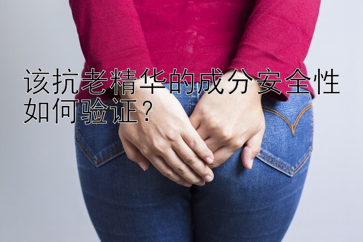 该抗老精华的成分安全性如何验证？