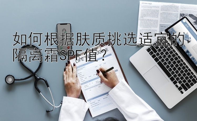 如何根据肤质挑选适宜的隔离霜SPF值？