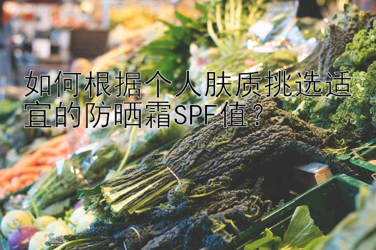 如何根据个人肤质挑选适宜的防晒霜SPF值？