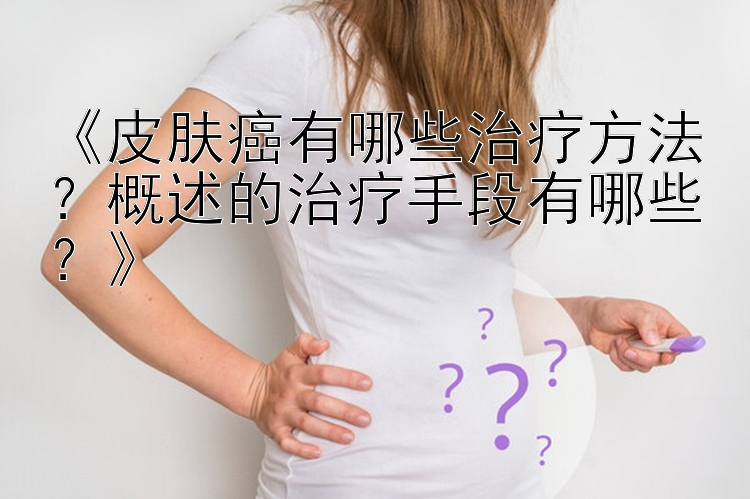 《皮肤癌有哪些治疗方法？概述的治疗手段有哪些？》