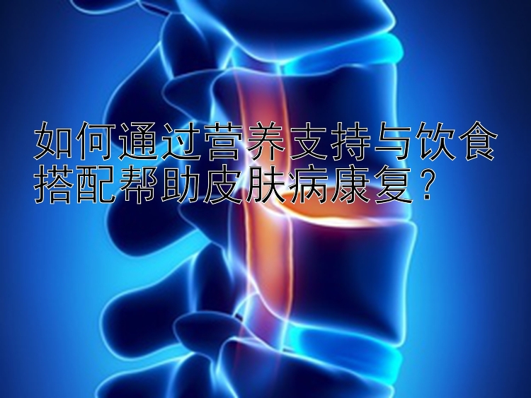 彩票盈亏计划 如何通过营养支持与饮食搭配帮助皮肤病康复？