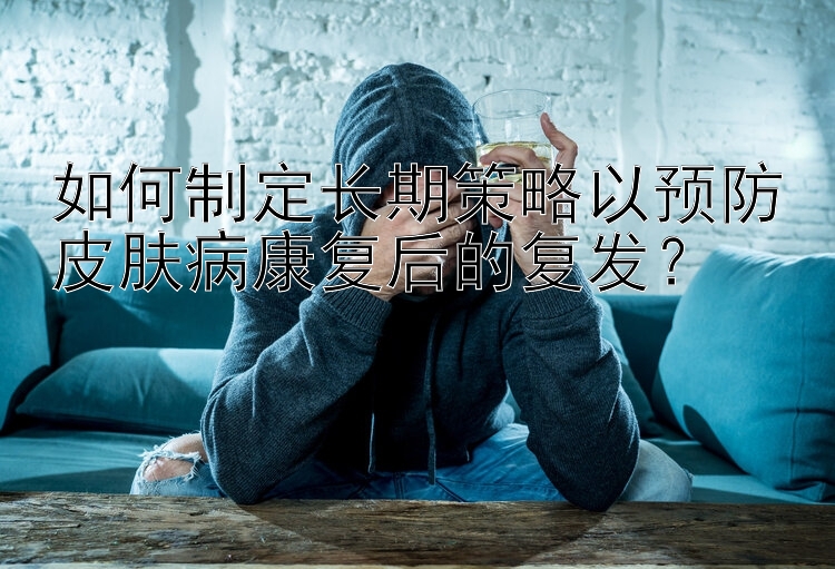 如何制定长期策略以预防皮肤病康复后的复发？