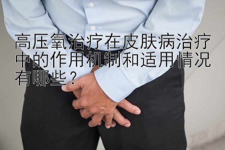 高压氧治疗在皮肤病治疗中的作用机制和适用情况有哪些？