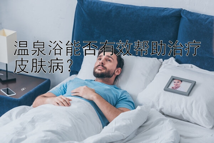 温泉浴能否有效帮助治疗皮肤病？