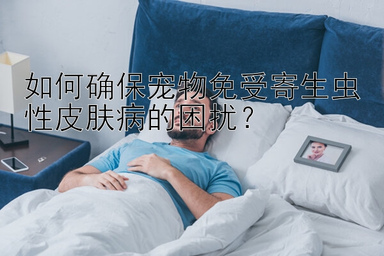 如何确保宠物免受寄生虫性皮肤病的困扰？