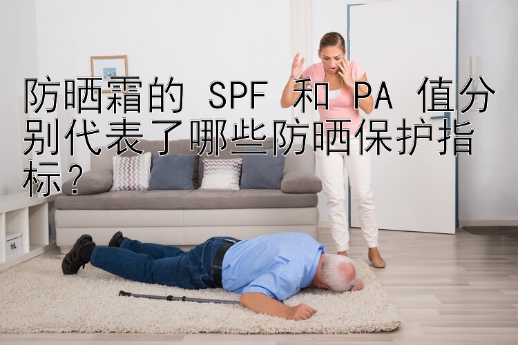 防晒霜的 SPF 和 PA 值分别代表了哪些防晒保护指标？